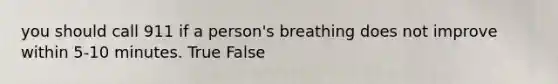 you should call 911 if a person's breathing does not improve within 5-10 minutes. True False