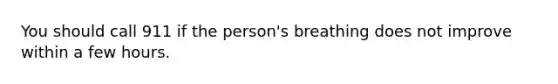 You should call 911 if the person's breathing does not improve within a few hours.