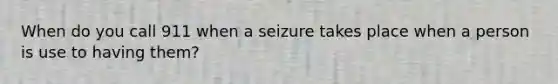 When do you call 911 when a seizure takes place when a person is use to having them?