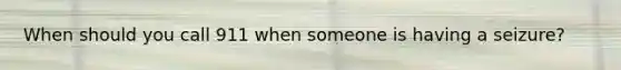 When should you call 911 when someone is having a seizure?
