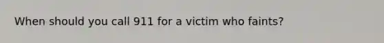 When should you call 911 for a victim who faints?