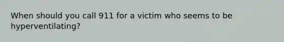 When should you call 911 for a victim who seems to be hyperventilating?