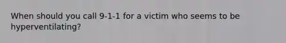 When should you call 9-1-1 for a victim who seems to be hyperventilating?