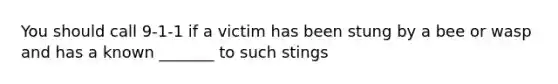 You should call 9-1-1 if a victim has been stung by a bee or wasp and has a known _______ to such stings