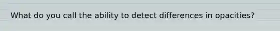 What do you call the ability to detect differences in opacities?