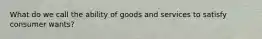 What do we call the ability of goods and services to satisfy consumer wants?