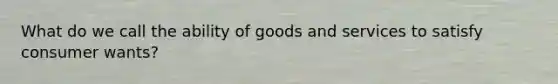 What do we call the ability of goods and services to satisfy consumer wants?