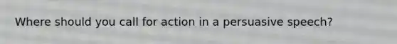 Where should you call for action in a persuasive speech?