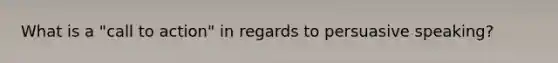 What is a "call to action" in regards to persuasive speaking?