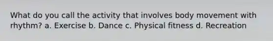 What do you call the activity that involves body movement with rhythm? a. Exercise b. Dance c. Physical fitness d. Recreation