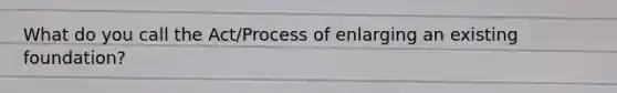 What do you call the Act/Process of enlarging an existing foundation?