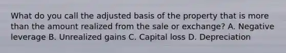 What do you call the adjusted basis of the property that is more than the amount realized from the sale or exchange? A. Negative leverage B. Unrealized gains C. Capital loss D. Depreciation