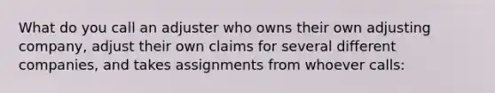 What do you call an adjuster who owns their own adjusting company, adjust their own claims for several different companies, and takes assignments from whoever calls: