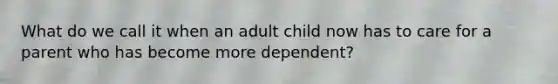 What do we call it when an adult child now has to care for a parent who has become more dependent?