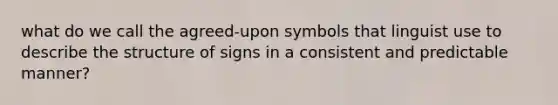 what do we call the agreed-upon symbols that linguist use to describe the structure of signs in a consistent and predictable manner?