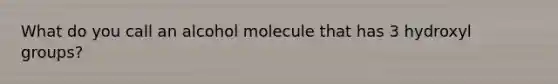 What do you call an alcohol molecule that has 3 hydroxyl groups?