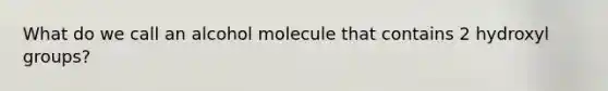 What do we call an alcohol molecule that contains 2 hydroxyl groups?