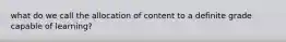 what do we call the allocation of content to a definite grade capable of learning?