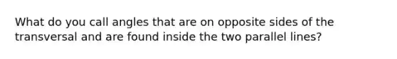 What do you call angles that are on opposite sides of the transversal and are found inside the two parallel lines?