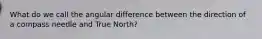 What do we call the angular difference between the direction of a compass needle and True North?