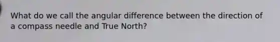 What do we call the angular difference between the direction of a compass needle and True North?