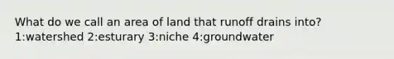 What do we call an area of land that runoff drains into? 1:watershed 2:esturary 3:niche 4:groundwater