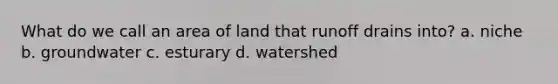 What do we call an area of land that runoff drains into? a. niche b. groundwater c. esturary d. watershed