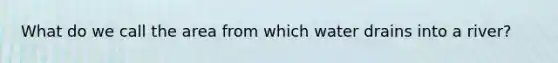 What do we call the area from which water drains into a river?