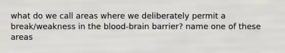 what do we call areas where we deliberately permit a break/weakness in the blood-brain barrier? name one of these areas