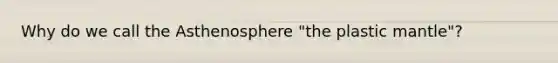 Why do we call the Asthenosphere "the plastic mantle"?