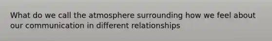 What do we call the atmosphere surrounding how we feel about our communication in different relationships