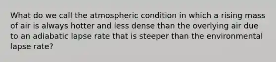 What do we call the atmospheric condition in which a rising mass of air is always hotter and less dense than the overlying air due to an adiabatic lapse rate that is steeper than the environmental lapse rate?