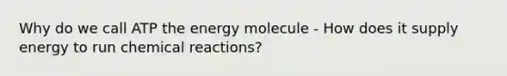 Why do we call ATP the energy molecule - How does it supply energy to run chemical reactions?