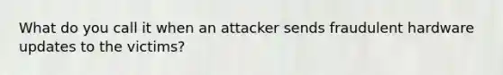 What do you call it when an attacker sends fraudulent hardware updates to the victims?