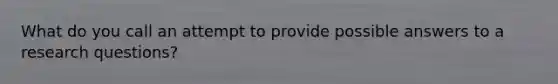 What do you call an attempt to provide possible answers to a research questions?