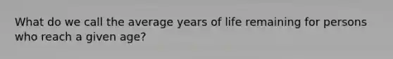 What do we call the average years of life remaining for persons who reach a given age?