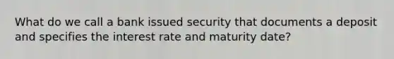 What do we call a bank issued security that documents a deposit and specifies the interest rate and maturity date?