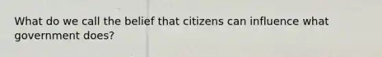 What do we call the belief that citizens can influence what government does?