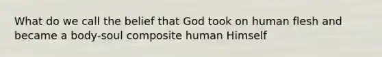 What do we call the belief that God took on human flesh and became a body-soul composite human Himself