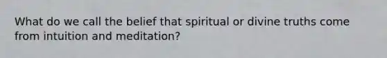 What do we call the belief that spiritual or divine truths come from intuition and meditation?