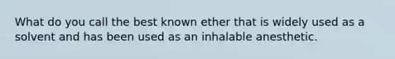 What do you call the best known ether that is widely used as a solvent and has been used as an inhalable anesthetic.