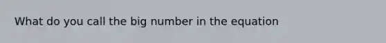 What do you call the big number in the equation