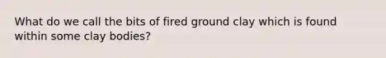 What do we call the bits of fired ground clay which is found within some clay bodies?