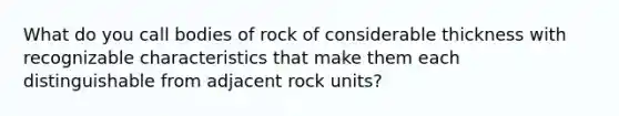 What do you call bodies of rock of considerable thickness with recognizable characteristics that make them each distinguishable from adjacent rock units?