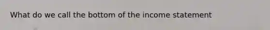 What do we call the bottom of the income statement