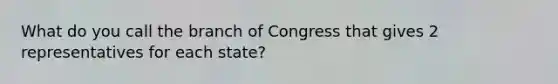 What do you call the branch of Congress that gives 2 representatives for each state?