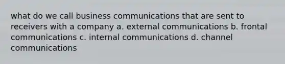 what do we call business communications that are sent to receivers with a company a. external communications b. frontal communications c. internal communications d. channel communications