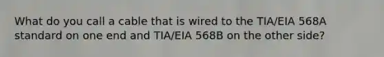 What do you call a cable that is wired to the TIA/EIA 568A standard on one end and TIA/EIA 568B on the other side?