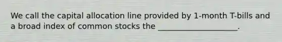 We call the capital allocation line provided by 1-month T-bills and a broad index of common stocks the ____________________.