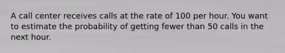 A call center receives calls at the rate of 100 per hour. You want to estimate the probability of getting fewer than 50 calls in the next hour.